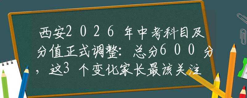 西安2026年中考科目及分值正式調(diào)整：總分600分，這3個(gè)變化家長(zhǎng)最該關(guān)注