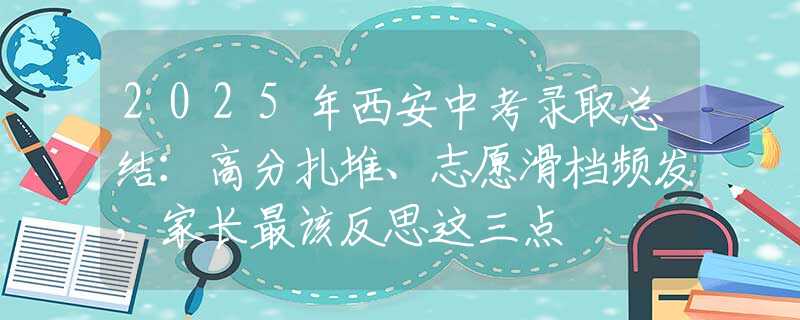 2025年西安中考錄取總結(jié)：高分扎堆、志愿滑檔頻發(fā)，家長(zhǎng)最該反思這三點(diǎn)