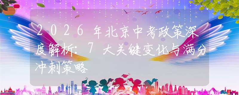 2026年北京中考政策深度解析：7大關(guān)鍵變化與滿分沖刺策略