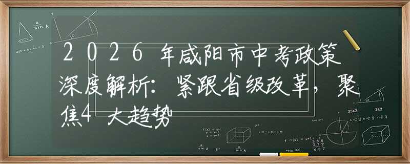 2026年咸陽市中考政策深度解析：緊跟省級改革，聚焦4大趨勢