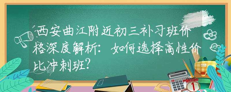 西安曲江附近初三補(bǔ)習(xí)班價格深度解析：如何選擇高性價比沖刺班？