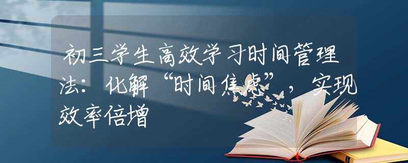 初三學(xué)生高效學(xué)習(xí)時(shí)間管理法：化解“時(shí)間焦慮”，實(shí)現(xiàn)效率倍增