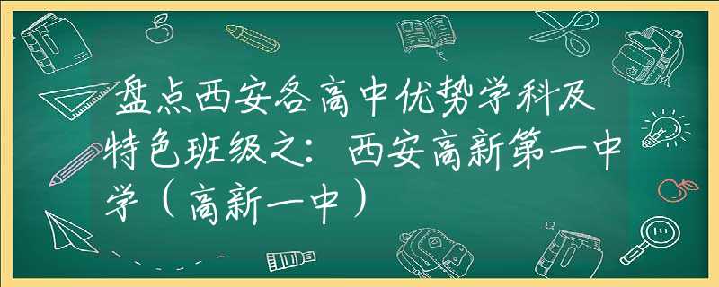 盤點(diǎn)西安各高中優(yōu)勢學(xué)科及特色班級之：西安高新第一中學(xué)（高新一中）