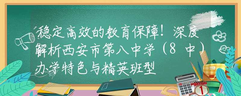 穩(wěn)定高效的教育保障！深度解析西安市第八中學(xué)（8中）辦學(xué)特色與精英班型