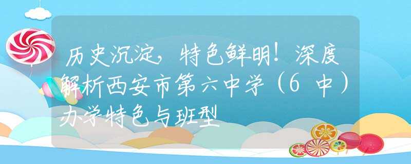 歷史沉淀，特色鮮明！深度解析西安市第六中學（6中）辦學特色與班型