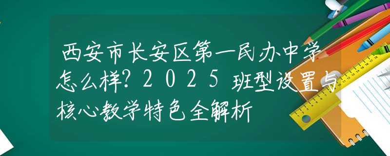 西安市長安區(qū)第一民辦中學怎么樣？2025班型設置與核心教學特色全解析