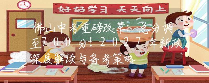 佛山中考重磅改革：總分調(diào)至700分！2027年新政深度解讀與備考策略