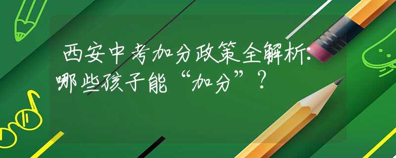 西安中考加分政策全解析：哪些孩子能“加分”？