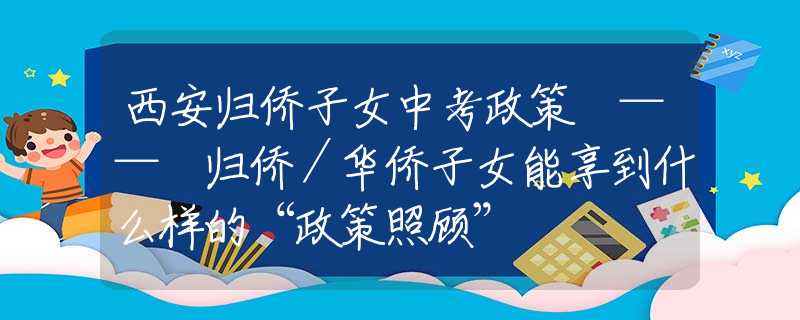 西安歸僑子女中考政策 —— 歸僑／華僑子女能享到什么樣的“政策照顧”