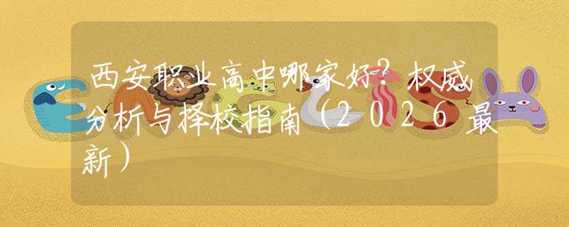 西安職業(yè)高中哪家好？權(quán)威分析與擇校指南（2026最新）