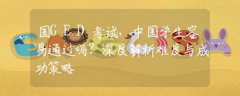國GED考試，中國學生容易通過嗎？深度解析難度與成功策略