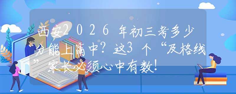 西安2026年初三考多少分能上高中？這3個“及格線”家長必須心中有數(shù)！