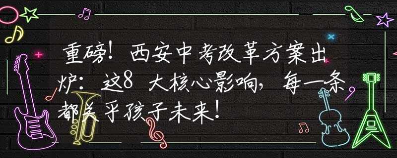 重磅！西安中考改革方案出爐：這8大核心影響，每一條都關(guān)乎孩子未來！