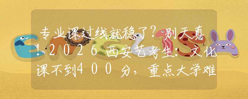 專業(yè)課過線就穩(wěn)了？別天真！2026西安藝考生：文化課不到400分，重點(diǎn)大學(xué)難如登天！