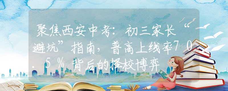 聚焦西安中考：初三家長(zhǎng)“避坑”指南，普高上線率70.5%背后的擇校博弈