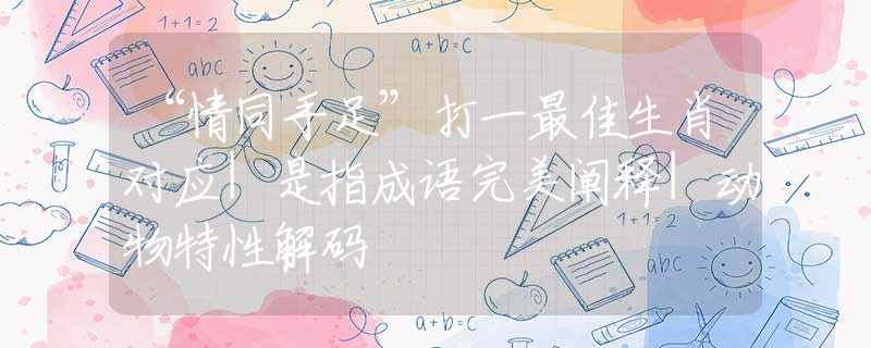 “情同手足”打一最佳生肖對(duì)應(yīng)|是指成語完美闡釋|動(dòng)物特性解碼