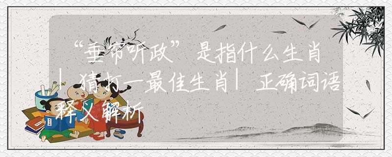 “垂簾聽政”是指什么生肖|猜打一最佳生肖|正確詞語釋義解析