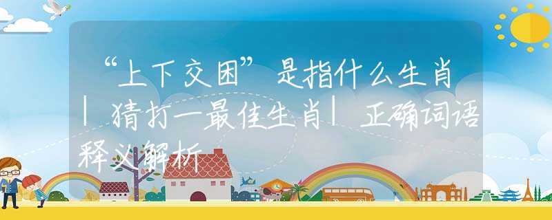 “上下交困”是指什么生肖|猜打一最佳生肖|正確詞語釋義解析