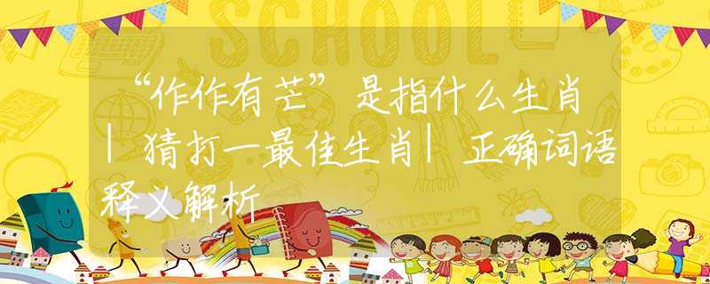 “作作有芒”是指什么生肖|猜打一最佳生肖|正確詞語(yǔ)釋義解析