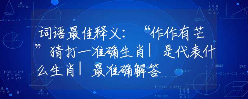 詞語最佳釋義：“作作有芒”猜打一準(zhǔn)確生肖|是代表什么生肖|最準(zhǔn)確解答