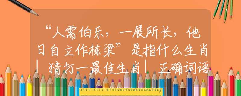 “人需伯樂，一展所長，他日自立作棟梁”是指什么生肖|猜打一最佳生肖|正確詞語釋義解析
