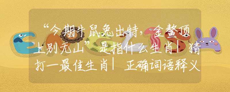 “今期牛鼠兔出特，金鰲頂上別無山”是指什么生肖|猜打一最佳生肖|正確詞語釋義解析