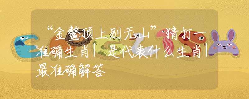 “金鰲頂上別無山”猜打一準(zhǔn)確生肖|是代表什么生肖|最準(zhǔn)確解答