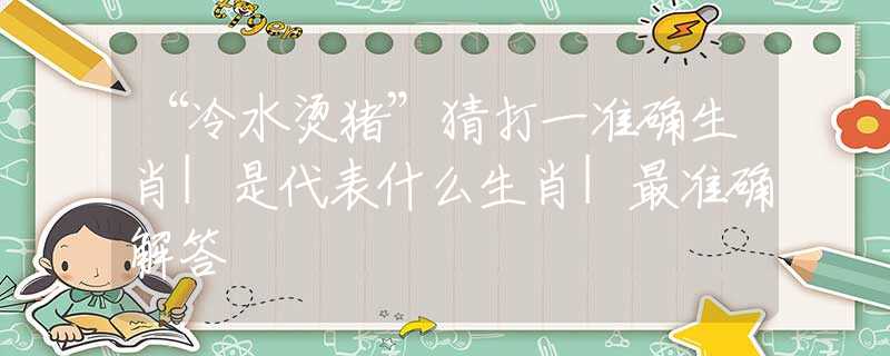 “冷水燙豬”猜打一準確生肖|是代表什么生肖|最準確解答