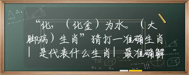 “化，（化金）為水。（大腳?。┥ぁ辈麓蛞粶?zhǔn)確生肖|是代表什么生肖|最準(zhǔn)確解答