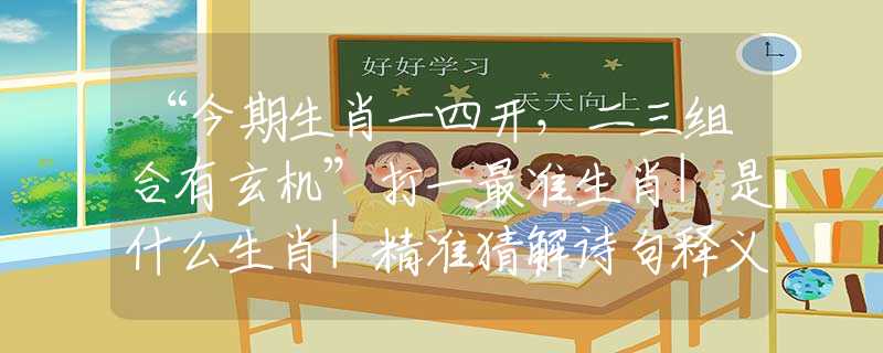 “今期生肖一四開，二三組合有玄機(jī)”打一最準(zhǔn)生肖|是什么生肖|精準(zhǔn)猜解詩(shī)句釋義