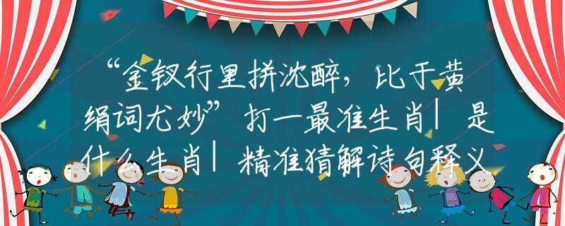 “金釵行里拼沈醉，比于黃絹詞尤妙”打一最準(zhǔn)生肖|是什么生肖|精準(zhǔn)猜解詩(shī)句釋義