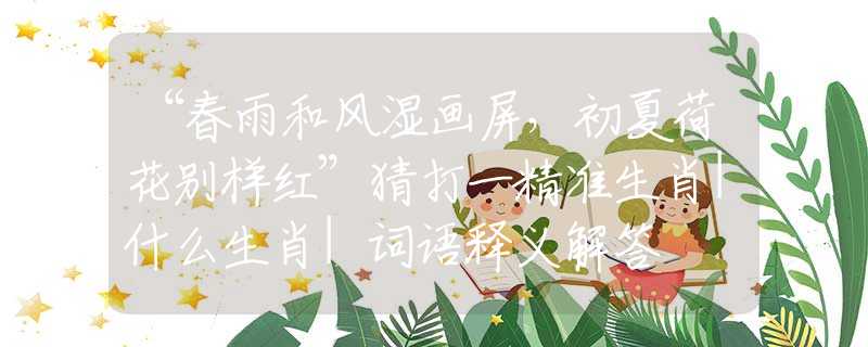 “春雨和風(fēng)濕畫屏，初夏荷花別樣紅”猜打一精準(zhǔn)生肖|什么生肖|詞語(yǔ)釋義解答