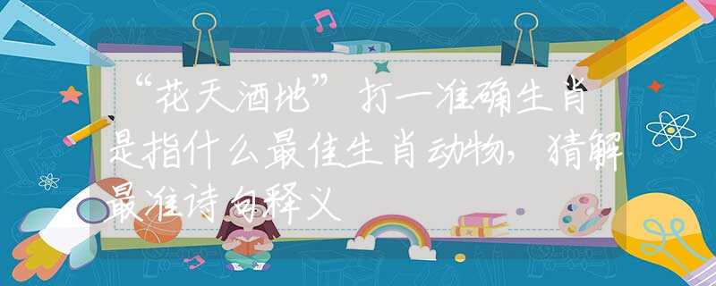 “花天酒地”打一準(zhǔn)確生肖是指什么最佳生肖動(dòng)物，猜解最準(zhǔn)詩(shī)句釋義