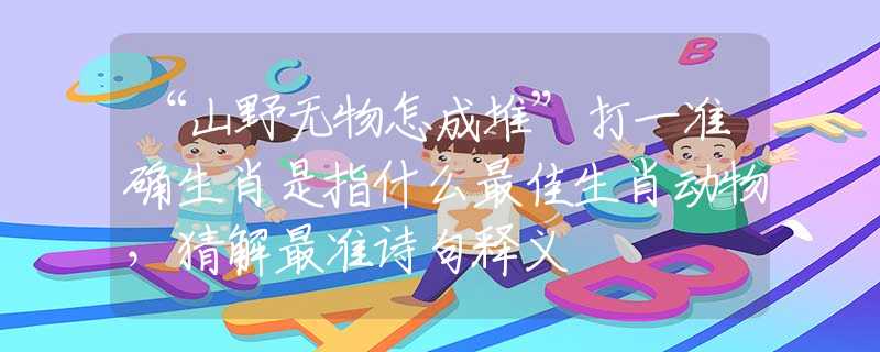 “山野無物怎成堆”打一準(zhǔn)確生肖是指什么最佳生肖動物，猜解最準(zhǔn)詩句釋義