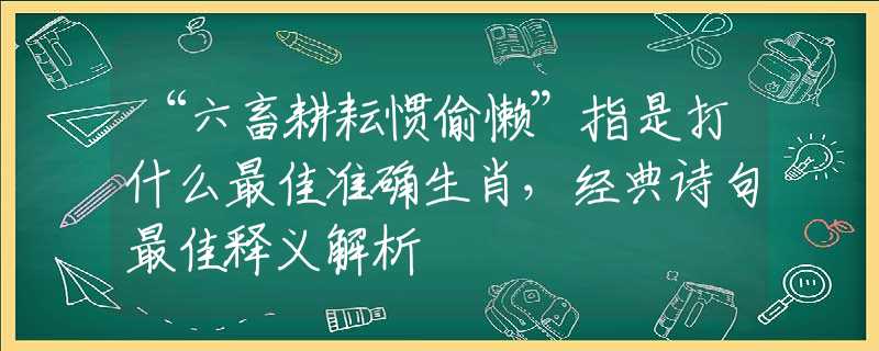 “六畜耕耘慣偷懶”指是打什么最佳準確生肖，經(jīng)典詩句最佳釋義解析