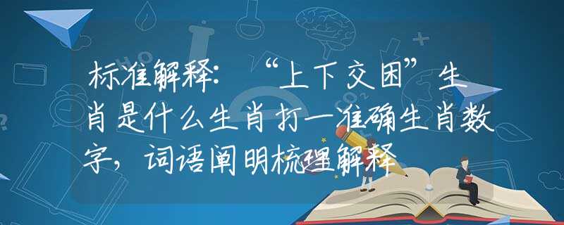 標(biāo)準(zhǔn)解釋:“上下交困”生肖是什么生肖打一準(zhǔn)確生肖數(shù)字，詞語(yǔ)闡明梳理解釋