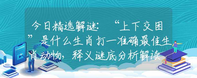 今日精選解謎:“上下交困”是什么生肖打一準(zhǔn)確最佳生肖動(dòng)物，釋義謎底分析解讀