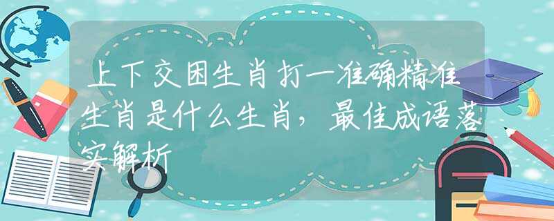 上下交困生肖打一準(zhǔn)確精準(zhǔn)生肖是什么生肖，最佳成語落實(shí)解析