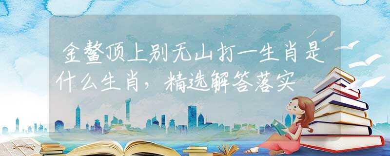 金鰲頂上別無山打一生肖是什么生肖，精選解答落實