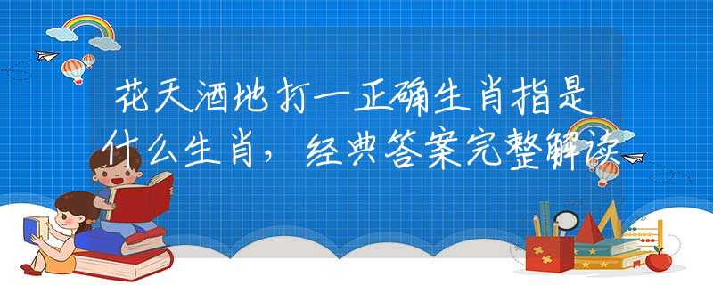 花天酒地打一正確生肖指是什么生肖，經(jīng)典答案完整解讀