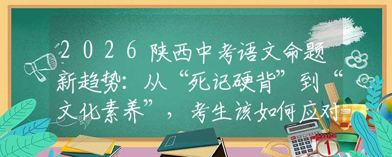 2026陜西中考語文命題新趨勢：從“死記硬背”到“文化素養(yǎng)”，考生該如何應對？