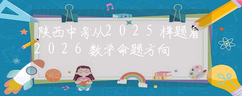 陜西中考從2025樣題看2026數(shù)學(xué)命題方向