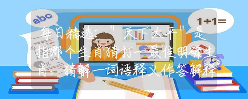 每日精選：＂天下太平＂是指哪個生肖猜打一最佳明確生肖，猜解一詞語釋義作答解釋