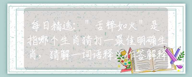 每日精選：＂舌鋒如火＂是指哪個(gè)生肖猜打一最佳明確生肖，猜解一詞語(yǔ)釋義作答解釋