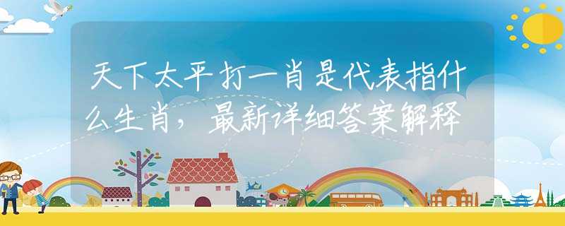 天下太平打一肖是代表指什么生肖，最新詳細答案解釋