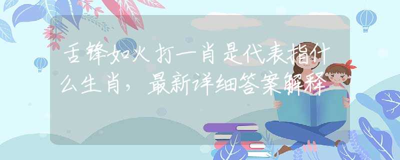 舌鋒如火打一肖是代表指什么生肖，最新詳細(xì)答案解釋