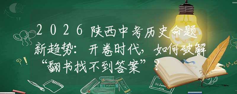 2026陜西中考歷史命題新趨勢：開卷時代，如何破解“翻書找不到答案”？
