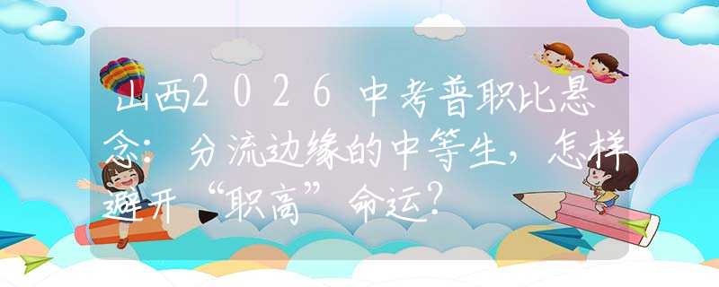 山西2026中考普職比懸念：分流邊緣的中等生，怎樣避開“職高”命運？