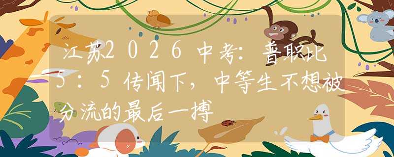 江蘇2026中考：普職比5:5傳聞下，中等生不想被分流的最后一搏