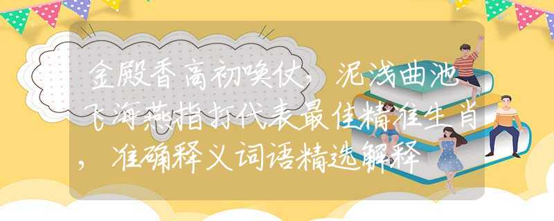 金殿香高初喚仗，泥淺曲池飛海燕指打代表最佳精準(zhǔn)生肖,準(zhǔn)確釋義詞語精選解釋
